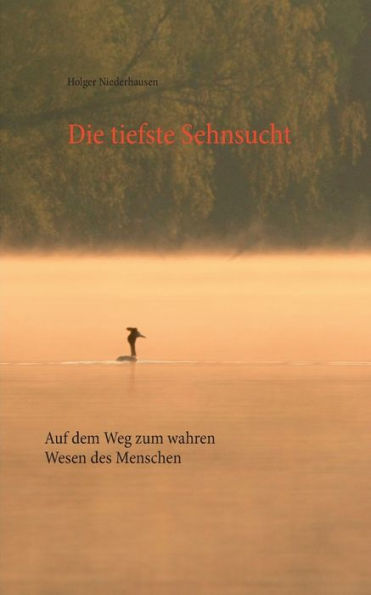 Die tiefste Sehnsucht: Auf dem Weg zum wahren Wesen des Menschen
