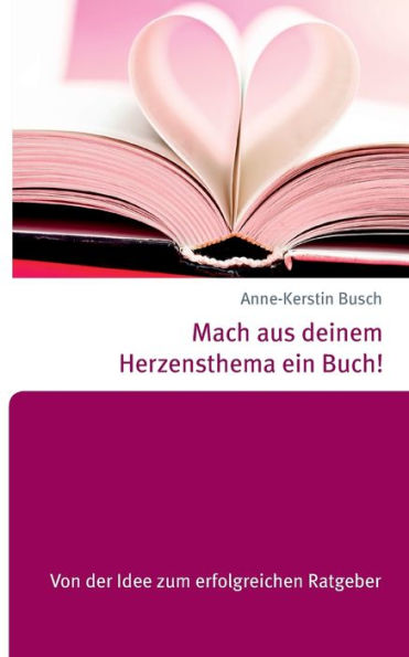 Mach aus deinem Herzensthema ein Buch!: Von der Idee zum erfolgreichen Ratgeber