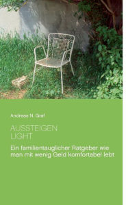 Title: Aussteigen - Light!: Ein familientauglicher Ratgeber wie man mit wenig Geld komfortabel lebt, Author: Andreas N Graf