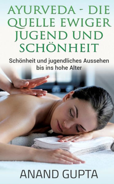 Ayurveda - Die Quelle ewiger Jugend und Schönheit: Schönheit und jugendliches Aussehen bis ins hohe Alter