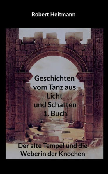 Geschichten vom Tanz aus Licht und Schatten: 1. Buch - Der alte Tempel und die Weberin der Knochen