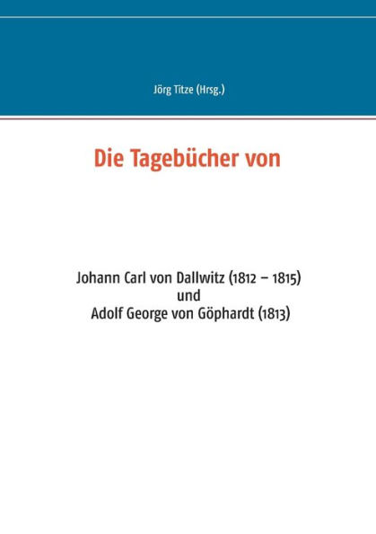 Die Tagebücher von: Johann Carl von Dallwitz (1812 - 1815) und Adolf George von Göphardt (1813)