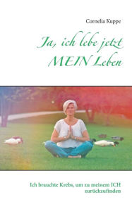 Title: Ja, ich lebe jetzt MEIN Leben: Ich brauchte Krebs, um zu meinem ICH zurÃ¯Â¿Â½ckzufinden, Author: Cornelia Kuppe
