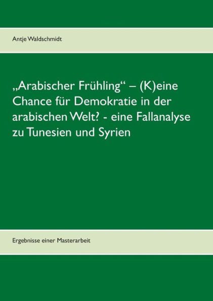 "Arabischer Frühling" - (K)eine Chance für Demokratie in der arabischen Welt? - eine Fallanalyse zu Tunesien und Syrien: Ergebnisse einer Masterarbeit