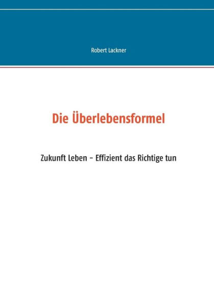 Die Überlebensformel: Zukunft Leben - Effizient das Richtige tun