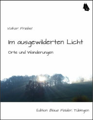 Title: Im ausgewilderten Licht: Orte und Wanderungen, Author: Volker Friebel