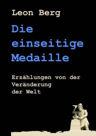 Title: Die einseitige Medaille: Erzählungen von der Veränderung der Welt, Author: Leon Berg
