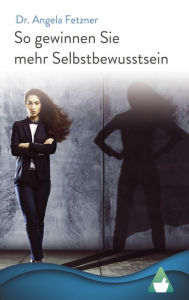 Title: So gewinnen Sie mehr Selbstbewusstsein: Ihr persönlicher Wegweiser zu mehr Glück, Erfolg und Lebensqualität, Author: Angela Fetzner