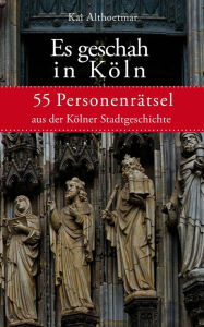 Title: Es geschah in Köln: 55 Personenrätsel aus der Kölner Stadtgeschichte, Author: Kai Althoetmar