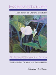 Title: Essenz schauen - Vom Ruhen im Urgrund allen Seins: Die Spiritualität beginnt im Becken - Ein Buch über Esoterik und Freundschaft, Author: Samuel Widmer Nicolet