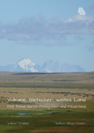 Title: Vulkane, Gletscher, weites Land: Eine Reise durch Patagonien und Feuerland, Author: Volker Friebel