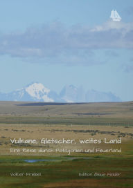 Title: Vulkane, Gletscher, weites Land: Eine Reise durch Patagonien und Feuerland, Author: Volker Friebel