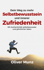 Title: Dein Weg zu mehr Selbstbewusstsein und innerer Zufriedenheit: Mit Authentizität selbstbewusster und glücklicher leben, Author: Oliver Munz