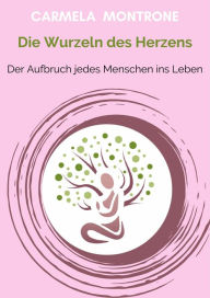 Title: Die Wurzeln des Herzens: Der Aufbruch jedes Menschen ins Leben, Author: Carmela Montrone