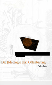 Title: Die (Ideologie der) Offenbarung, Author: Philip Jung