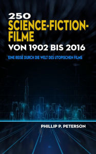 Title: 250 Science-Fiction-Filme von 1902 bis 2016: Eine Reise durch die Welt des utopischen Films, Author: Phillip P. Peterson