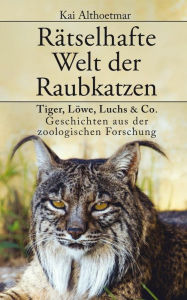 Title: Rätselhafte Welt der Raubkatzen: Tiger, Löwe, Luchs & Co.: Geschichten aus der zoologischen Forschung, Author: Kai Althoetmar