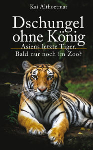Title: Dschungel ohne König: Asiens letzte Tiger. Bald nur noch im Zoo?, Author: Kai Althoetmar