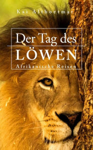 Title: Der Tag des Löwen. Afrikanische Reisen, Author: Kai Althoetmar