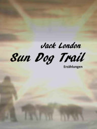 Title: Sun Dog Trail: Erzählungen von Jack London in einer Übersetzung von Walter Brunhuber., Author: Jack London