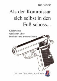 Title: Als sich der Kommissar selbst in den Fuß schoss...: Ketzerische Gedanken über Fernseh- und andere Krimis, Author: Tom Rohwer