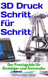 Title: 3D-Druck Schritt für Schritt: Der Praxisguide für Einsteiger und Anwender, Author: Johannes Wild