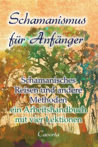 Title: Schamanismus für Anfänger: Schamanisches Reisen und weitere Methoden - ein Arbeits-Handbuch mit 4 Lektionen, Author: Cavorta