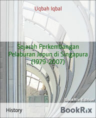 Title: Sejarah Perkembangan Pelaburan Jepun di Singapura (1979-2007), Author: Uqbah Iqbal