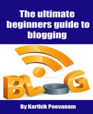 Title: The ultimate beginners guide to blogging, Author: Karthik Poovanam