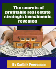 Title: The secrets of profitable real estate strategic investments revealed, Author: Karthik Poovanam