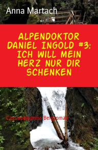 Title: Alpendoktor Daniel Ingold #3: Ich will mein Herz nur dir schenken: Cassiopeiapress Bergroman, Author: Anna Martach