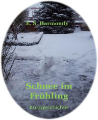 Title: Schnee im Frühling: Eine Kurzgeschichte, Author: E.S. Harmondy