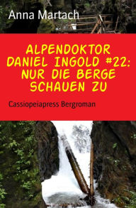 Title: Alpendoktor Daniel Ingold #22: Nur die Berge schauen zu: Cassiopeiapress Bergroman, Author: Anna Martach