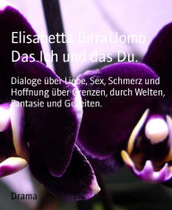 Title: Das Ich und das Du.: Dialoge über Liebe, Sex, Schmerz und Hoffnung über Grenzen, durch Welten, Fantasie und Gezeiten., Author: Elisabetta BirraUomo