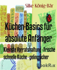 Title: Küchen-Basics für absolute Anfänger: Kleinste Vorratshaltung - Frische schnelle Küche - gelingsicher, Author: Silke König-Bär