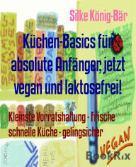 Title: Küchen-Basics für absolute Anfänger, jetzt vegan und laktosefrei!: Kleinste Vorratshaltung - Frische schnelle Küche - gelingsicher, Author: Silke König-Bär