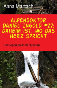 Title: Alpendoktor Daniel Ingold #27: Daheim ist, wo das Herz spricht: Cassiopeiapress Bergroman, Author: Anna Martach