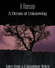 Title: A Dream of Unknowing: Tales from a Carpathian Witch, Author: A Hanson