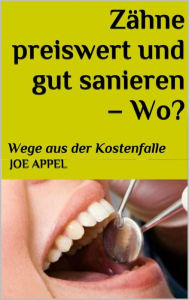 Title: Zähne preiswert und gut sanieren! - Wo?: Wege aus der Kostenfalle, Author: Joe Appel