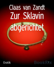 Title: Zur Sklavin abgerichtet: BDSM-Kurzgeschichten, Author: Claas van Zandt