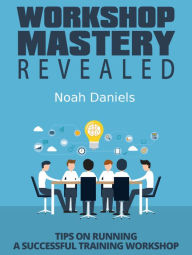 Title: Workshop Mastery Revealed: Tips on Running a Successful Training Workshop, Author: Noah Daniels