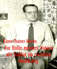 Title: Zur Rolle meines Vaters als Soldat im zweiten Weltkrieg, Author: Klaus-Rainer Martin