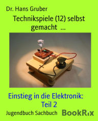 Title: Technikspiele (12) selbst gemacht ...: Einstieg in die Elektronik: Teil 2, Author: Dr. Hans Gruber