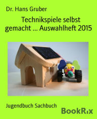Title: Technikspiele selbst gemacht ... Auswahlheft 2015, Author: Dr. Hans Gruber