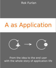 Title: A as Application: From the idea to the end user with the whole story of application life, Author: Rok Furlan