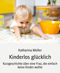 Title: Kinderlos glücklich: Kurzgeschichte über eine Frau, die einfach keine Kinder wollte, Author: Katharina Müller