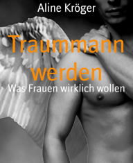 Title: Traummann werden: Was Frauen wirklich wollen, Author: Aline Kröger