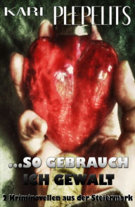 Title: ...so gebrauch ich Gewalt: Zwei Kriminalnovellen aus der Steiermark, Author: Karl Plepelits