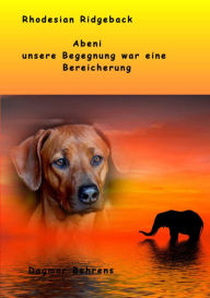 Title: Rhodesian Ridgeback Abeni - unsere Begegnung war eine Bereicherung -: Erlebnisse mit unserer Rhodesian Ridgeback Hündin, ihrem ersten Wurf und ihren Welpen, Author: Dagmar Behrens