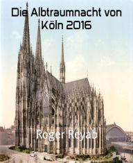 Title: Die Albtraumnacht von Köln 2016: Hintergründe, Author: Roger Reyab